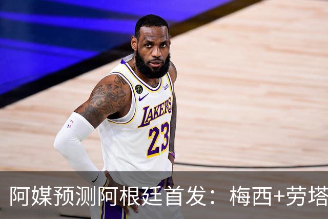 阿媒预测阿根廷首发：梅西+劳塔罗领衔锋线，恩佐麦卡坐镇中场